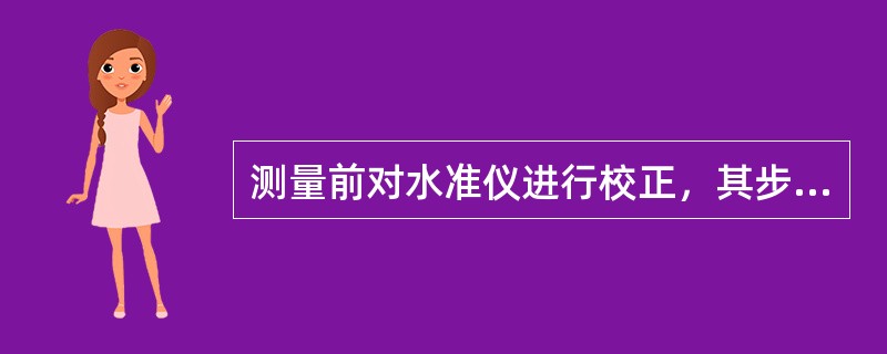 测量前对水准仪进行校正，其步骤有：a.圆水准器轴平行竖轴的校正；b.水准管轴平行