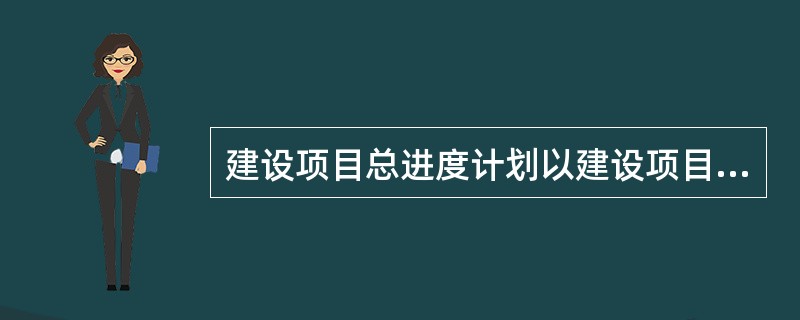 建设项目总进度计划以建设项目的整个建设周期为对象，实行一体化项目管理，这个计划应