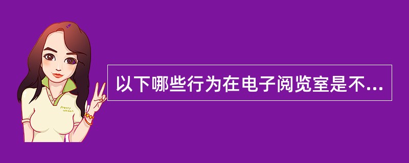 以下哪些行为在电子阅览室是不安全的（）