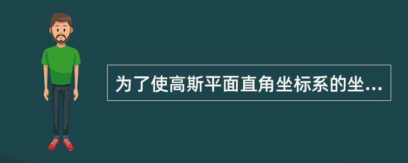 为了使高斯平面直角坐标系的坐标恒大于零，将轴自中央子午线向东移动500km。