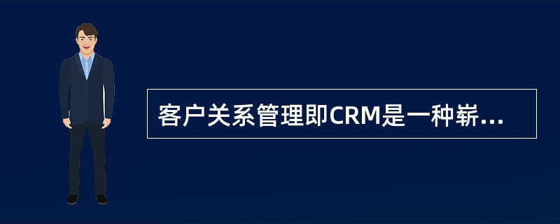 客户关系管理即CRM是一种崭新的销售理念，主要体现在（）。