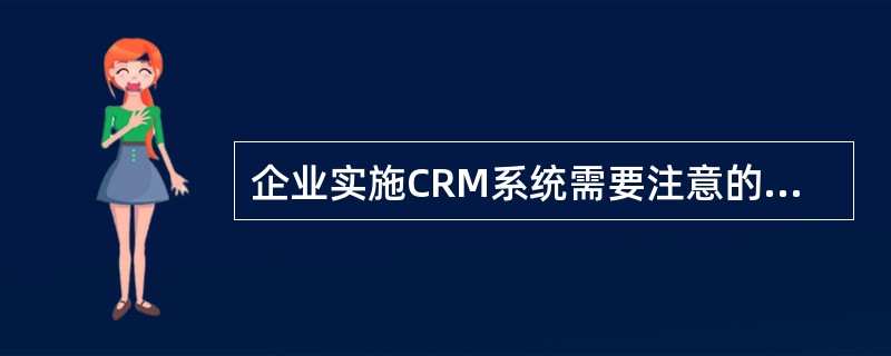 企业实施CRM系统需要注意的问题不包括（）。