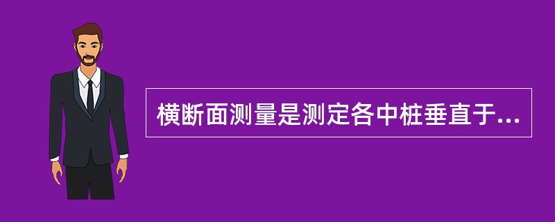 横断面测量是测定各中桩垂直于路中线方向的地面起伏情况。
