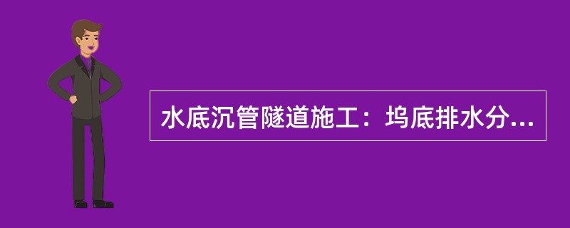 水底沉管隧道施工：坞底排水分为地下排水和坞底明排水系统，主要用来汇集和排除边坡和