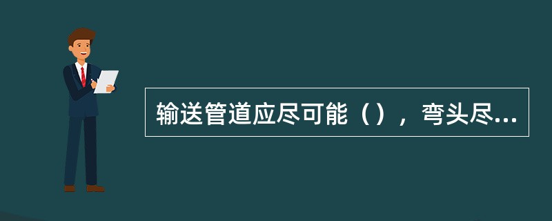 输送管道应尽可能（），弯头尽可能（），以减小输送阻力。