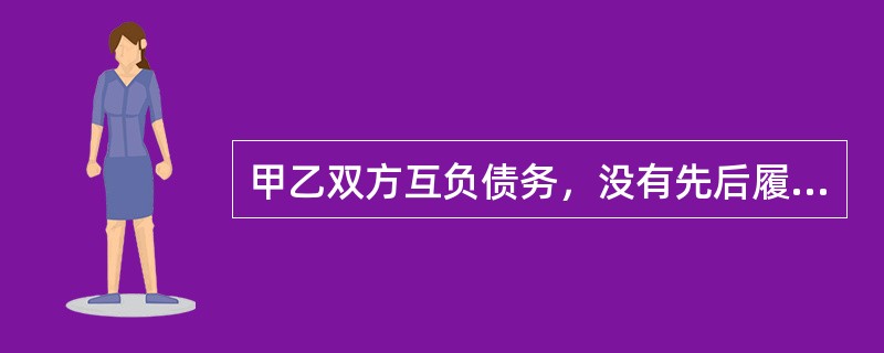 甲乙双方互负债务，没有先后履行顺序，一方在对方履行之前有权拒绝其履行要求，一方在