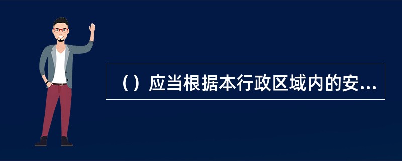 （）应当根据本行政区域内的安全生产状况，组织有关部门按照职责分工，对本行政区域内