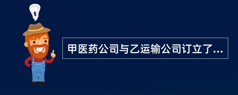 甲医药公司与乙运输公司订立了一份运输合同，要求乙将价值一百万元的药品运往丙公司。