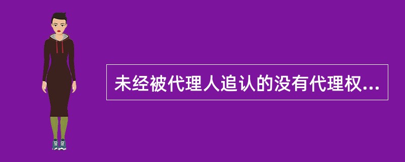 未经被代理人追认的没有代理权、超越代理权或者代理权终止后的行为（）。