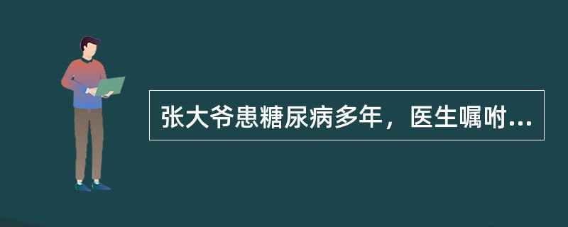 张大爷患糖尿病多年，医生嘱咐他定期到医院复诊并加强饮食控制。但张大爷一方面害怕糖
