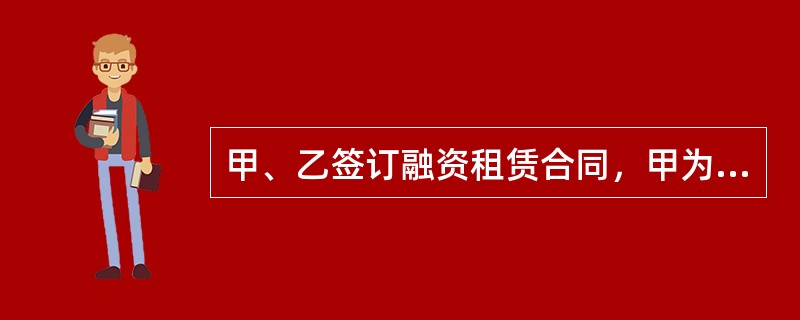 甲、乙签订融资租赁合同，甲为出租人，乙为承租人。甲根据乙的选择，向丙购买了1台大