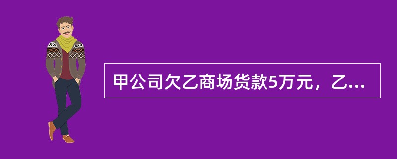 甲公司欠乙商场货款5万元，乙商场欠甲公司货款2万元。现甲公司欠款已到期，乙商场欠