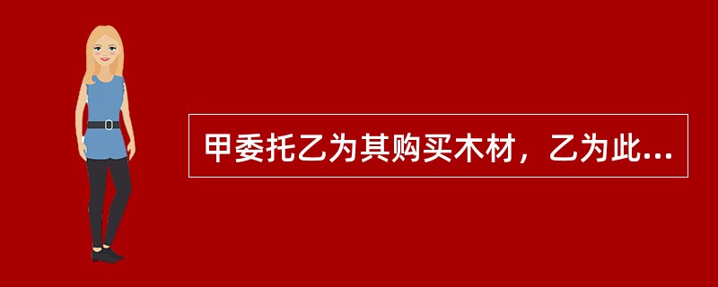 甲委托乙为其购买木材，乙为此花去了一定的时间和精力，现甲不想要这批木材，于是电话