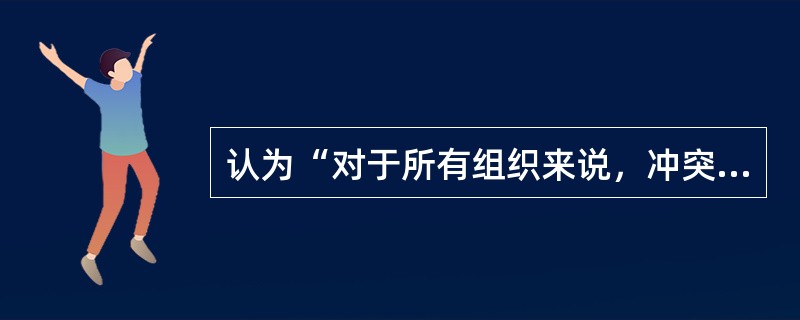 认为“对于所有组织来说，冲突都是与生俱来的”观点的是（）