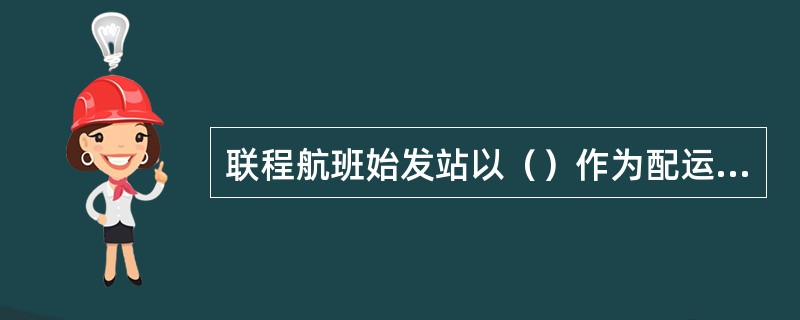 联程航班始发站以（）作为配运到终点站的载量依据。