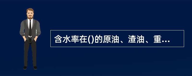 含水率在()的原油、渣油、重油等为沸溢性油品。