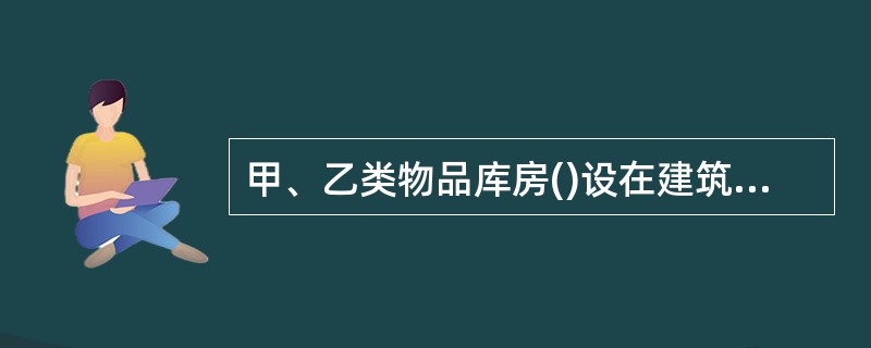 甲、乙类物品库房()设在建筑物的地下室、半地下室内。