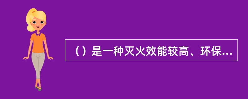 （）是一种灭火效能较高、环保、适用范围较广的灭火系统