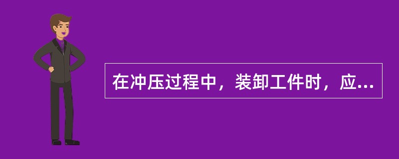 在冲压过程中，装卸工件时，应注意什么事项？（）