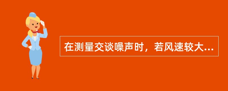 在测量交谈噪声时，若风速较大，则传声器：（）