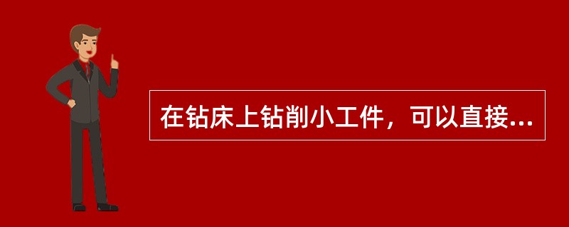 在钻床上钻削小工件，可以直接用手拿，而不必一定使用工具夹持。