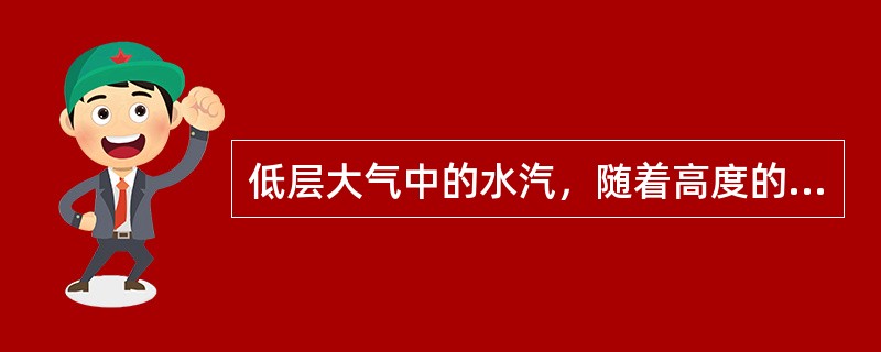 低层大气中的水汽，随着高度的升高而（）。