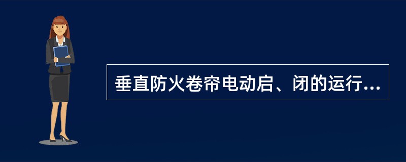 垂直防火卷帘电动启、闭的运行速度应为()。