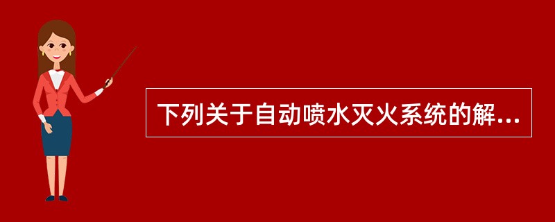 下列关于自动喷水灭火系统的解释不正确的是：()。