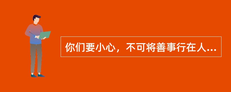 你们要小心，不可将善事行在人的面前，故意叫他们看见，若是这样，就不能得到你们天父