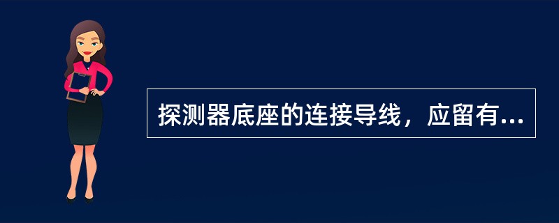 探测器底座的连接导线，应留有()的余量，且在其端部应有明显标志。