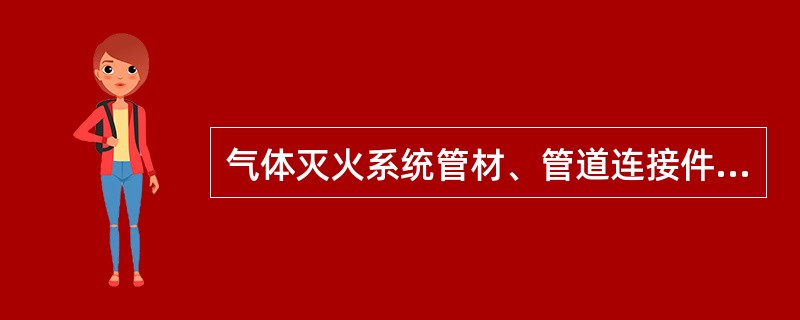 气体灭火系统管材、管道连接件的品种、规格、性能等应符合相应产品标准和设计要求。检