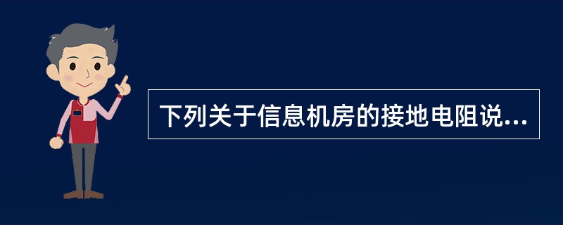 下列关于信息机房的接地电阻说法不正确的是（）。