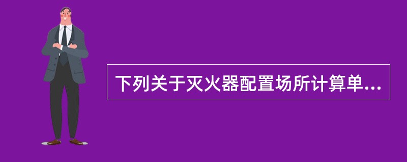 下列关于灭火器配置场所计算单位的划分说法正确的是（）。