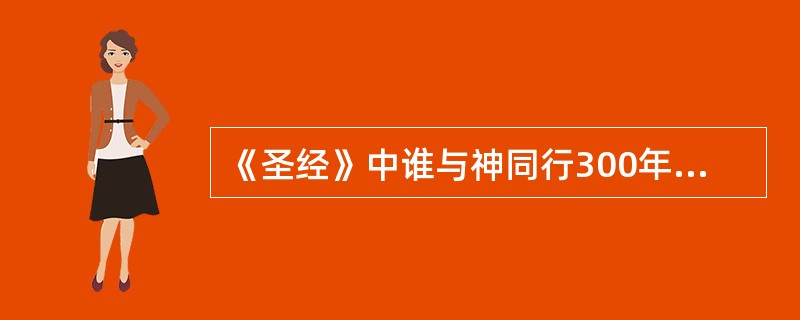 《圣经》中谁与神同行300年？谁与神同行120年？