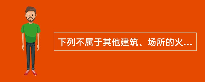 下列不属于其他建筑、场所的火灾特点的是（）。