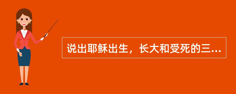 说出耶稣出生，长大和受死的三个不同地方？