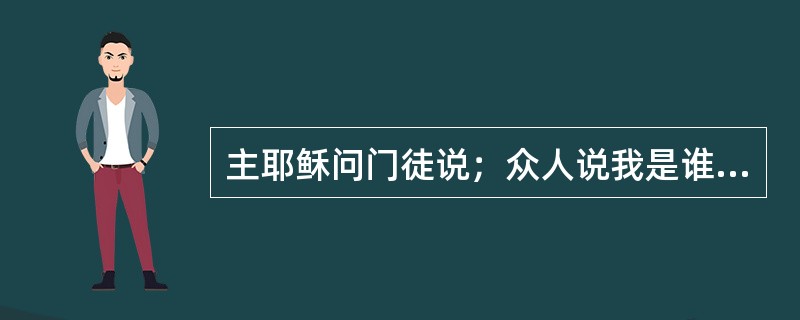 主耶稣问门徒说；众人说我是谁？他们是怎么回答的？