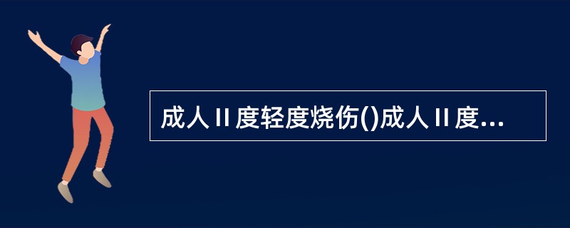 成人Ⅱ度轻度烧伤()成人Ⅱ度中度烧伤()成人Ⅱ度重度烧伤()成人Ⅱ度特重度烧伤(