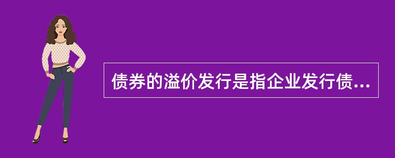 债券的溢价发行是指企业发行债券的票面利率高于同期实际市场利率时，发行债券的企业将