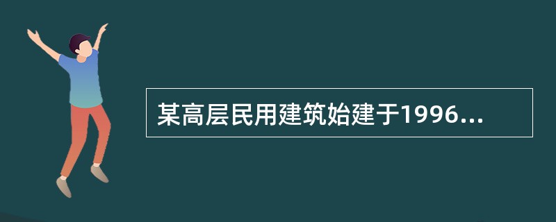某高层民用建筑始建于1996年，1999年投入使用，建筑面积为14093．78m