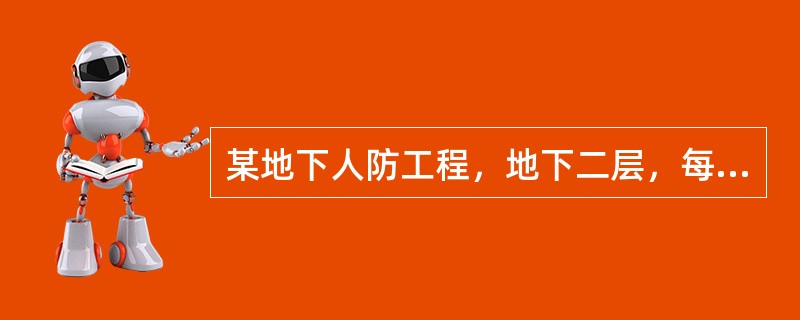 某地下人防工程，地下二层，每层高为3．6m，每层建筑面积为3000m2。地下一层