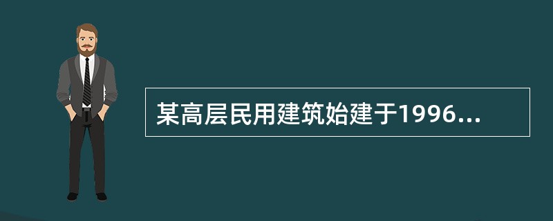 某高层民用建筑始建于1996年，1999年投入使用，建筑面积14093．78m2