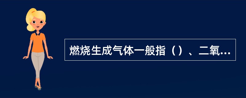 燃烧生成气体一般指（）、二氧化碳、二氧化硫等。