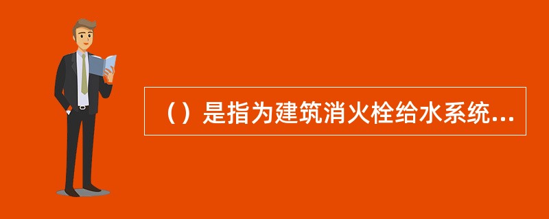 （）是指为建筑消火栓给水系统、自动喷水灭火系统等水灭火系统提供可靠的消防用水的供