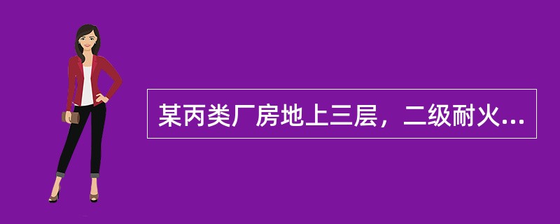 某丙类厂房地上三层，二级耐火等级，东西方向一字形布置，建筑高度为15m，每层建筑