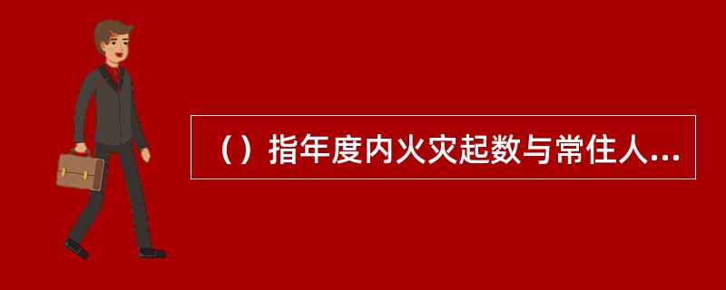 （）指年度内火灾起数与常住人口的比值，反映火灾防控水平与人口数量的关系。