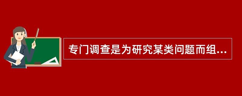 专门调查是为研究某类问题而组织的一种专项调查。各种普查、典型调查以及大部分抽样调