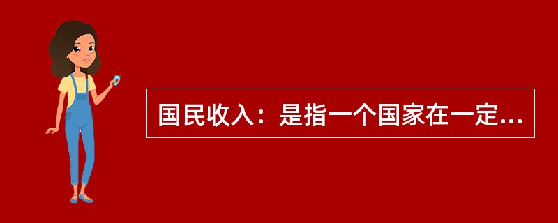 国民收入：是指一个国家在一定时期（通常为一年）内物质资料生产部门的劳动者新创造的