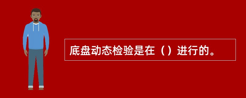 底盘动态检验是在（）进行的。