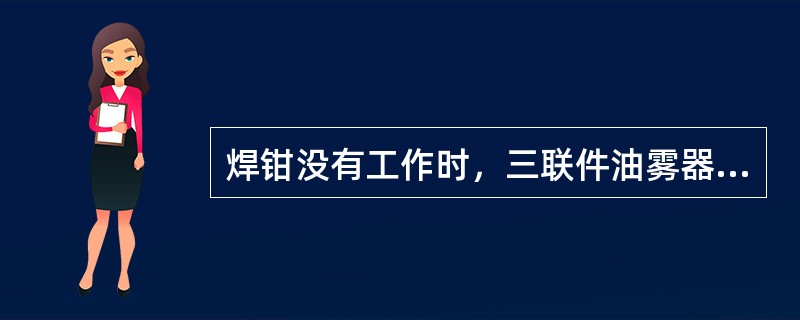 焊钳没有工作时，三联件油雾器里（）